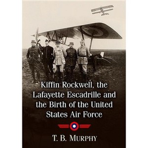 Kiffin Rockwell, the Lafayette Escadrille and the Birth of the United States Air Force - by  T B Murphy (Paperback) - 1 of 1