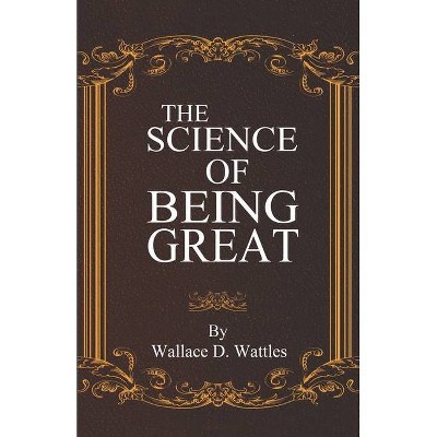 The Science of Being Great - by  Wallace D Wattles (Paperback)