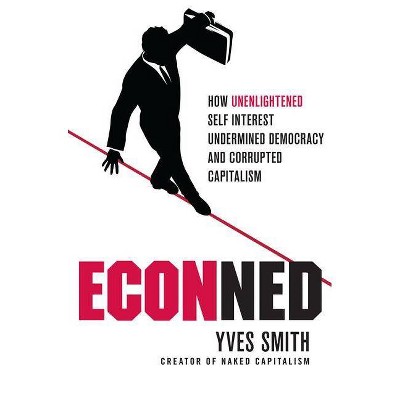 Econned: How Unenlightened Self Interest Undermined Democracy and Corrupted Capitalism - by  Yves Smith (Paperback)