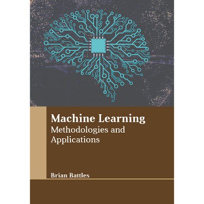 Machine Learning: Methodologies and Applications - by  Brian Battles (Hardcover)