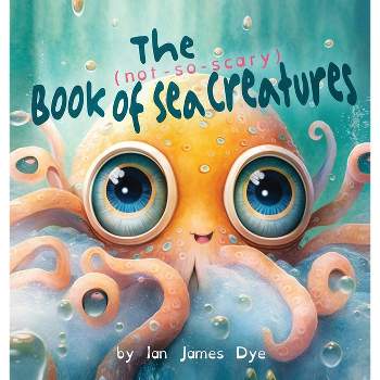 The (not-so-scary) Book of Sea Creatures - by  Ian James Dye (Hardcover)