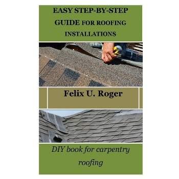 Easy Step-By-Step Guide for Roofing Installations - by  Felix U Roger (Paperback)