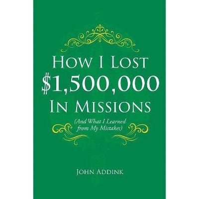 How I Lost $1,500,000 In Missions - by  John Addink (Paperback)