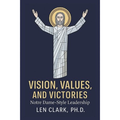 Vision, Values, and Victories: Notre Dame-Style Leadership - by  Len Clark Ph D & Melvin Dowdy & Tom Mendoza & Kevin White (Paperback)