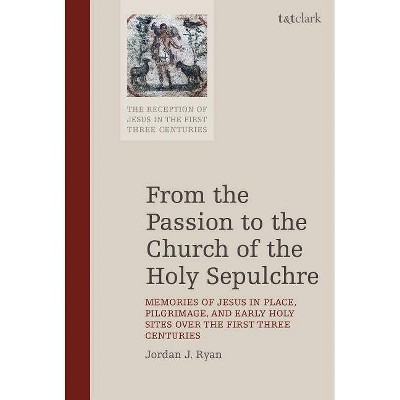 From the Passion to the Church of the Holy Sepulchre - (Reception of Jesus in the First Three Centuries) by  Jordan J Ryan (Hardcover)