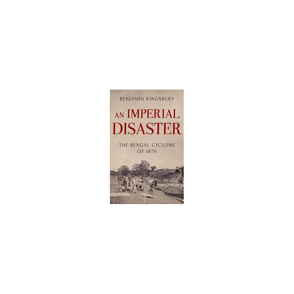 Imperial Disaster : The Bengal Cyclone of 1876 - by Benjamin Kingsbury (Hardcover)