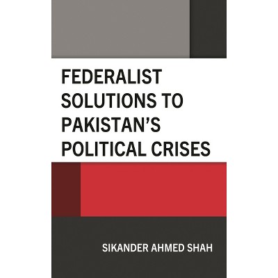 Federalist Solutions to Pakistan's Political Crises - by  Sikander Ahmed Shah (Hardcover)
