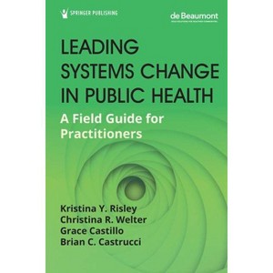 Leading Systems Change in Public Health - by  Kristina Y Drph Risley & Christina R Drph Welter & Grace Mph Castillo (Paperback) - 1 of 1