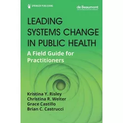 Leading Systems Change in Public Health - by  Kristina Y Risley & Christina R Welter & Grace Castillo & Brian C Castrucci (Paperback)