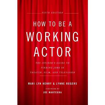 How to Be a Working Actor, 5th Edition - (How to Be a Working Actor: The Insider's Guide to Finding Jobs) by  Mari Lyn Henry & Lynne Rogers