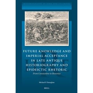 Future Knowledge and Imperial Acceptance in Late Antique Historiography and Epideictic Rhetoric - (Historiography of Rome and Its Empire) (Hardcover) - 1 of 1
