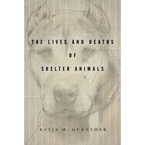 The Lives and Deaths of Shelter Animals - by  Katja M Guenther (Paperback) - 1 of 1
