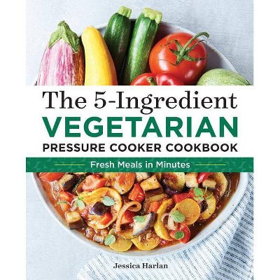 The 5-Ingredient Vegetarian Pressure Cooker Cookbook - by  Jessica Harlan (Paperback)