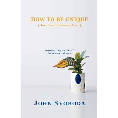 How to Be Unique (Just Like Everybody Else) - by  John Svoboda (Paperback)