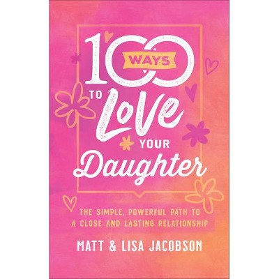 100 Ways to Love Your Daughter - by  Matt Jacobson & Lisa Jacobson (Paperback)