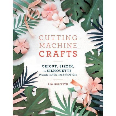 Cutting Machine Crafts with Your Cricut, Sizzix, or Silhouette - by  Lia Griffith (Paperback)