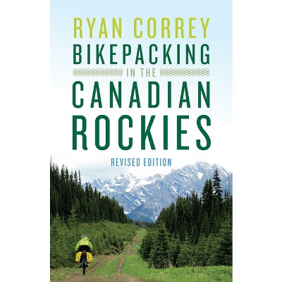 Bikepacking in the Canadian Rockies -- Revised Edition - by  Ryan Correy (Paperback)