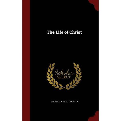 The Life of Christ - by  Frederic William Farrar (Hardcover)