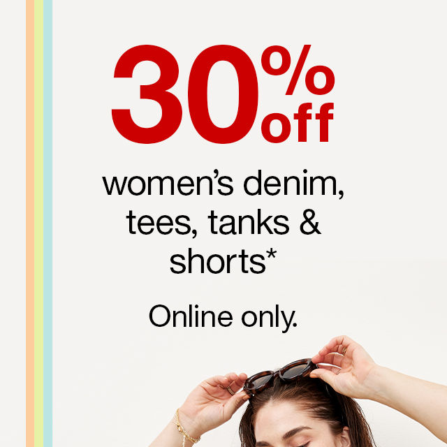 30% off women's denim, tees, tanks & shorts* Online only.