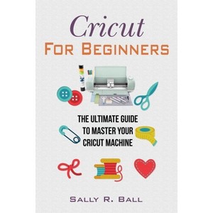 Cricut For Beginners - by  Sally R Ball (Paperback) - 1 of 1