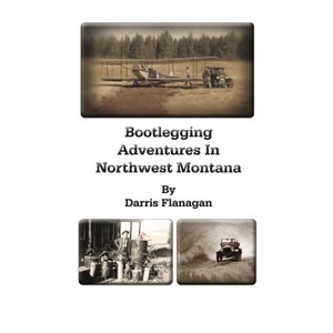 Bootlegging Adventures in Northwest Montana - by  Darris Flanagan (Paperback) - 1 of 1