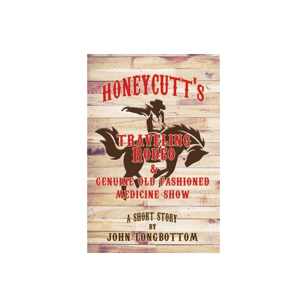 Honeycutts Traveling Rodeo and Genuine Old Fashioned Medicine Show - by John Longbottom (Paperback)