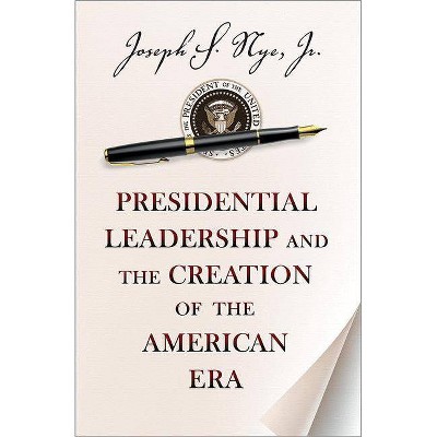 Presidential Leadership and the Creation of the American Era - (Richard Ullman Lectures) by  Joseph S Nye (Hardcover)