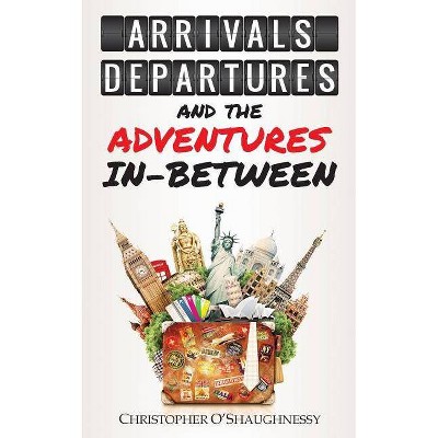 Arrivals, Departures and the Adventures In-Between - by  Christopher O'Shaughnessy (Paperback)