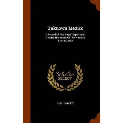 Unknown Mexico - by  Carl Lumholtz (Hardcover)