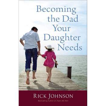 Becoming the Dad Your Daughter Needs - by  Rick Johnson (Paperback)