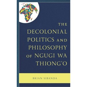 Decolonial Politics and Philosophy of Ngugi wa Thiong'o - by  Brian Sibanda (Hardcover) - 1 of 1
