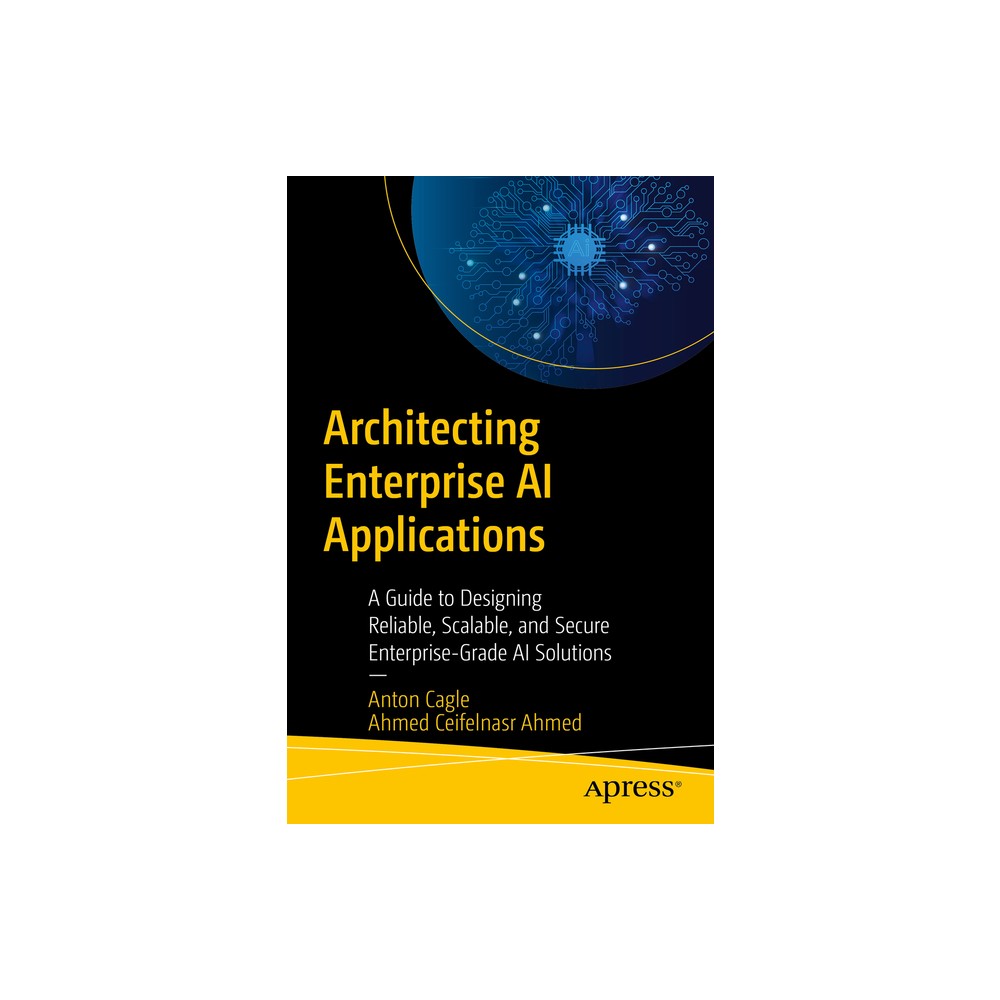 Architecting Enterprise AI Applications - by Anton Cagle & Ahmed Mohamed Ceifelnasr Ahmed (Paperback)