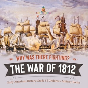 Why Was There Fighting? The War of 1812 Early American History Grade 5 Children's Military Books - by  Baby Professor (Paperback) - 1 of 1