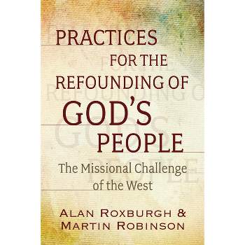 Practices for the Refounding of God's People - by  Alan J Roxburgh & Martin Robinson (Paperback)