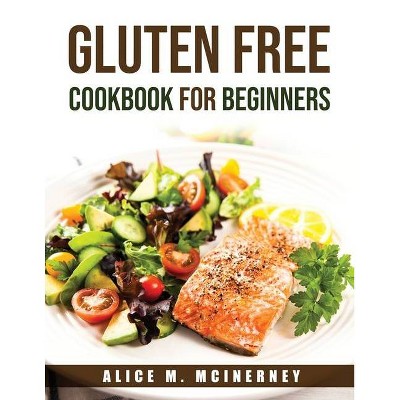 Gluten Free Cookbook for Beginners - by  Alice M McInerney (Paperback)