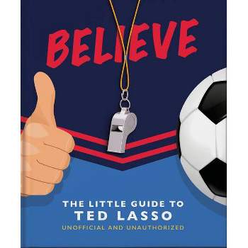 Believe: The Little Guide to Ted Lasso (Unofficial & Unauthorised) - (Little Books of Film & TV) by  Hippo! Orange (Hardcover)