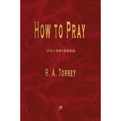 How to Pray - by  R a Torrey (Paperback)