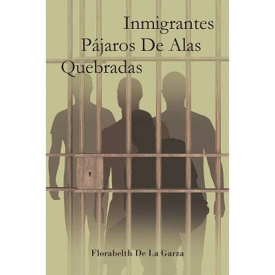 Inmigrantes Pájaros De Alas Quebradas - by  Florabelth de la Garza (Paperback)