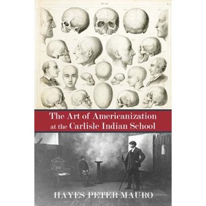 The Art of Americanization at the Carlisle Indian School - by  Hayes Peter Mauro (Paperback) - 1 of 1