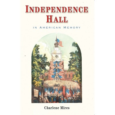 Independence Hall in American Memory - by  Charlene Mires (Paperback)