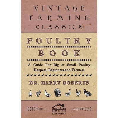 Poultry Book - A Guide for Big or Small Poultry Keepers, Beginners and Farmers - by  Harry Roberts (Hardcover)
