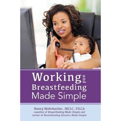 Working and Breastfeeding Made Simple - by  Nancy Mohrbacher (Paperback)