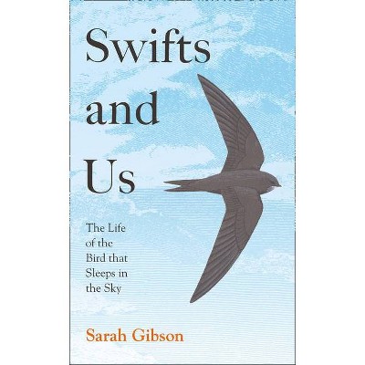 Swifts and Us: The Life of the Bird That Sleeps in the Sky - by  Sarah Gibson (Hardcover)