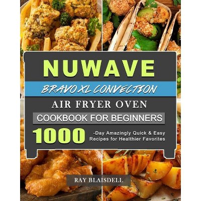 NuWave Bravo XL Convection Air Fryer Oven Cookbook for Beginners - by  Ray Blaisdell (Paperback)