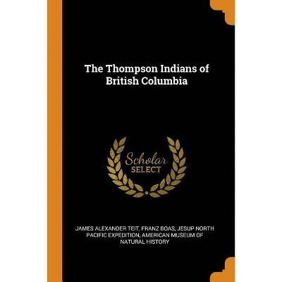 The Thompson Indians of British Columbia - by  James Alexander Teit & Franz Boas (Paperback)