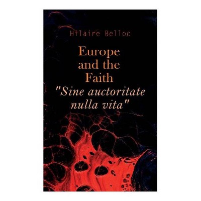 Europe and the Faith "Sine auctoritate nulla vita" - by  Hilaire Belloc (Paperback)