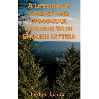 A Lifetime of Grouse and Woodcock Hunting with English Setters - by  Rodger Lundell (Hardcover)