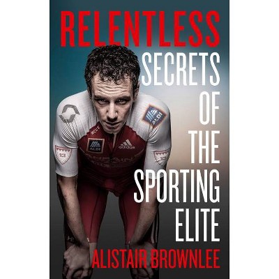 Relentless: Secrets of the Sporting Elite - by  Alistair Brownlee (Hardcover)
