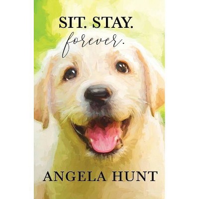 Sit. Stay. Forever. - by  Angela Hunt (Hardcover)