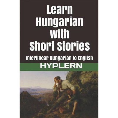 Learn Hungarian with Short Stories - (Learn Hungarian with Interlinear Stories for Beginners and A) by  Kees Van Den End (Paperback)